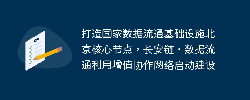 국가 데이터 순환 인프라의 베이징 핵심 노드 구축, 장안 체인·데이터 순환 활용 부가가치 협업 네트워크 구축 개시