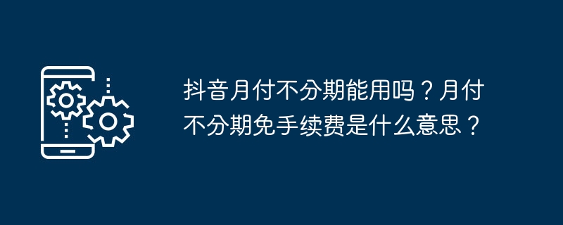 抖音月付不分期能用吗？月付不分期免手续费是什么意思？