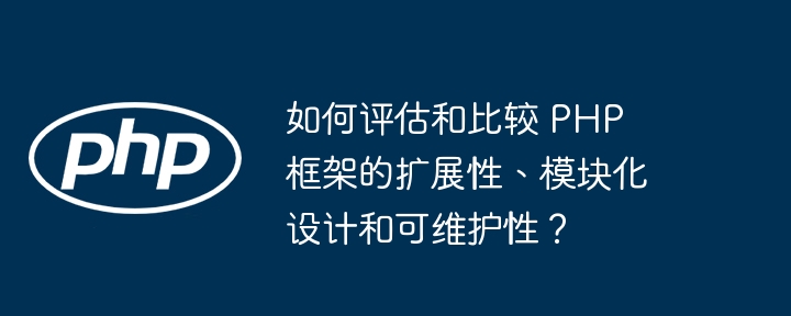 如何评估和比较 PHP 框架的扩展性、模块化设计和可维护性？