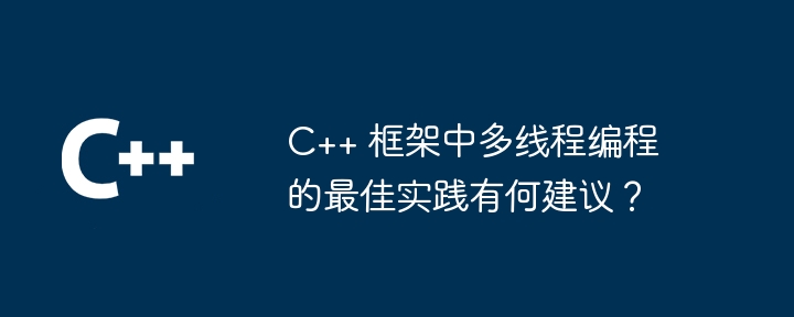 C++ 框架中多线程编程的最佳实践有何建议？