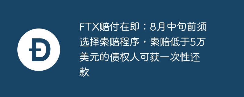 ftx赔付在即:8月中旬前须选择索赔程序,索赔低于5万美元的债权人可获一次性还款