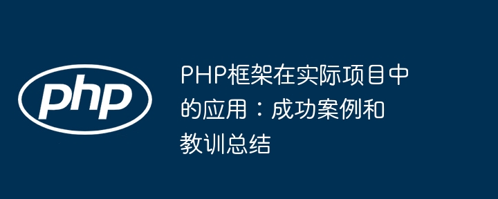 PHP框架在实际项目中的应用：成功案例和教训总结