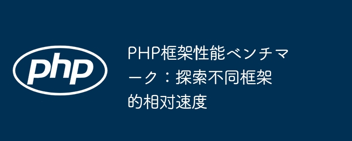 php框架性能ベンチマーク：探索不同框架的相对速度