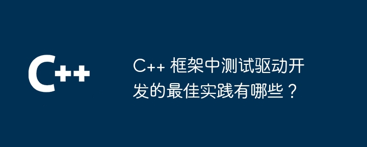 C++ 框架中测试驱动开发的最佳实践有哪些？