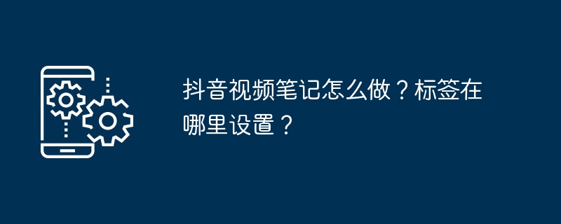 抖音视频笔记怎么做？标签在哪里设置？