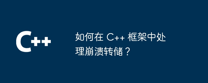 如何在 C++ 框架中处理崩溃转储？