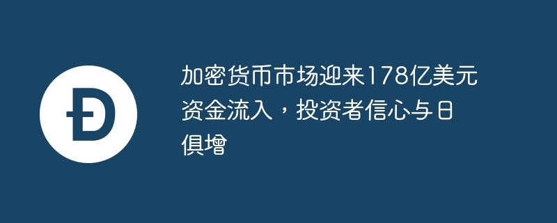 加密货币市场迎来178亿美元资金流入，投资者信心与日俱增