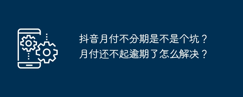 抖音月付不分期是不是个坑？月付还不起逾期了怎么解决？
