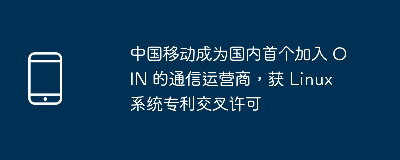 中国移动成为国内首个加入 OIN 的通信运营商,获 Linux 系统专利交叉许可