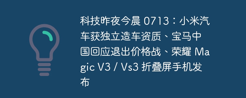 Teknologi Malam Tadi Pagi Ini 0713: Xiaomi Motors memperoleh kelayakan pembuatan kereta bebas, BMW China bertindak balas untuk menarik diri daripada perang harga, telefon bimbit skrin lipat Honor Magic V3 / Vs3 dikeluarkan