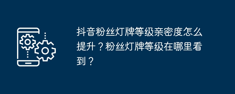 抖音粉丝灯牌等级亲密度怎么提升？粉丝灯牌等级在哪里看到？