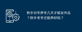 快手旧号养号几天才能发作品？快手老号还能养好吗？