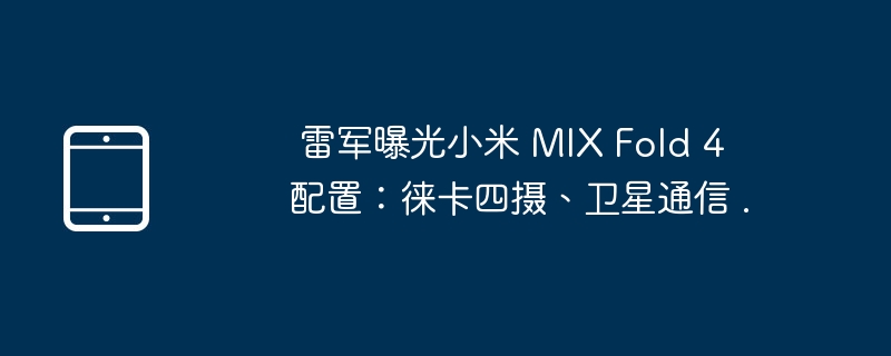 雷軍曝光小米 MIX Fold 4 設定：徠卡四攝、衛星通訊 .