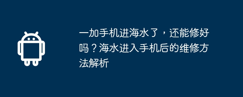 一加手机进海水了，还能修好吗？海水进入手机后的维修方法解析