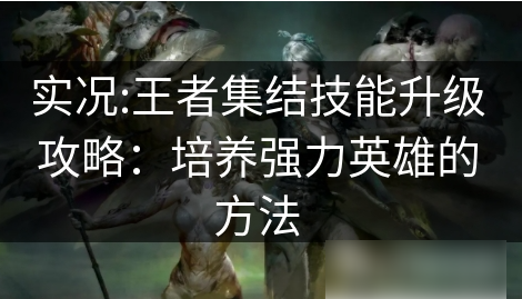 实况王者集结如何技能强化 实况:王者集结技能升级攻略：培养强力英雄的方法