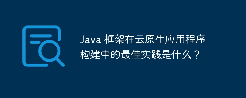 Java 框架在云原生应用程序构建中的最佳实践是什么?
