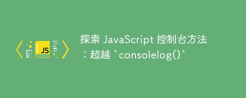 探索 javascript 控制台方法：超越 `consolelog()`