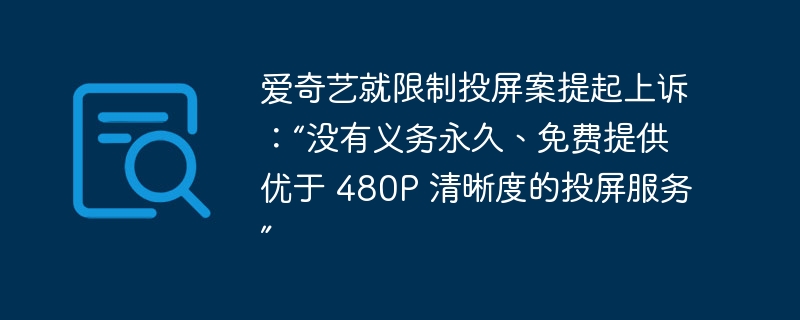 爱奇艺就限制投屏案提起上诉：“没有义务永久、免费提供优于 480P 清晰度的投屏服务”