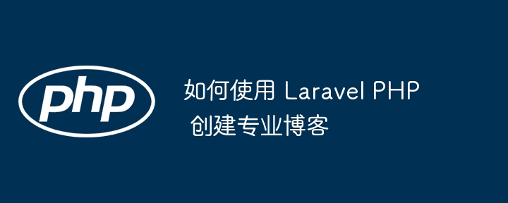 如何使用 laravel php 创建专业博客