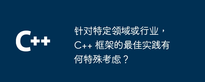 针对特定领域或行业，C++ 框架的最佳实践有何特殊考虑？