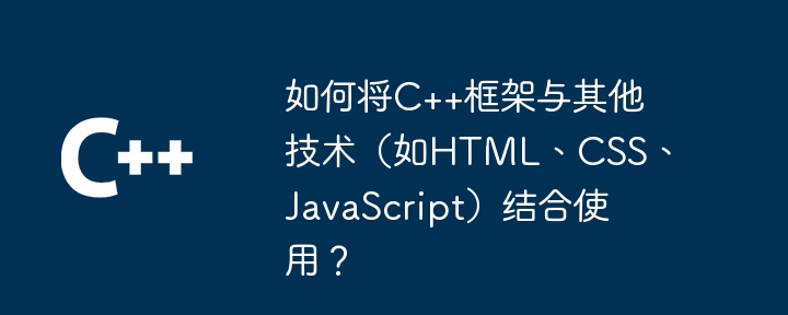 如何将C++框架与其他技术（如HTML、CSS、JavaScript）结合使用？