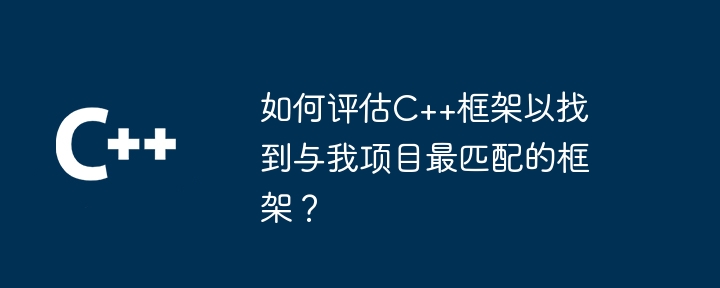 如何评估C++框架以找到与我项目最匹配的框架？