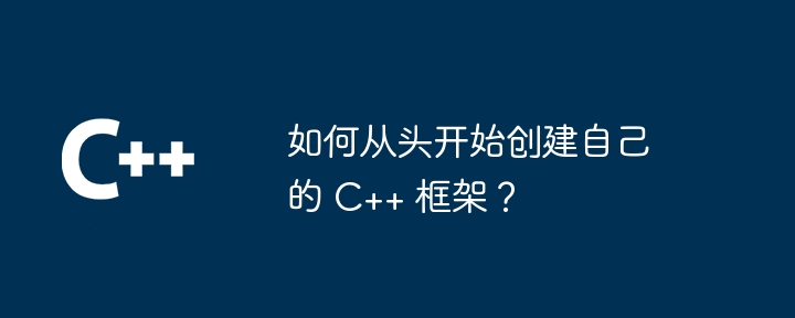 如何从头开始创建自己的 C++ 框架？