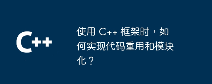 使用 C++ 框架时，如何实现代码重用和模块化？