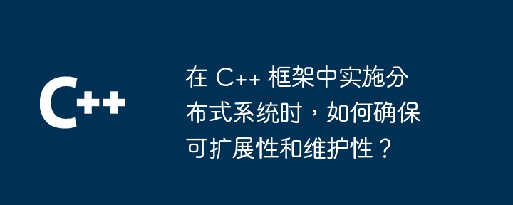 在 C++ 框架中实施分布式系统时，如何确保可扩展性和维护性？