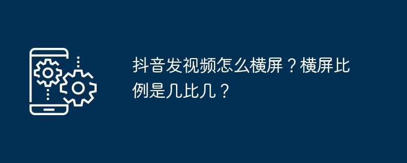 抖音发视频怎么横屏？横屏比例是几比几？