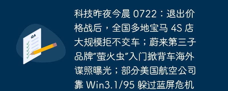 科技昨夜今晨 0722：退出价格战后，全国多地宝马 4S 店大规模拒不交车；蔚来第三子品牌“萤火虫”入门掀背车海外谍照曝光；部分美国航空公司靠 Win3.1/95 躲过蓝屏危机