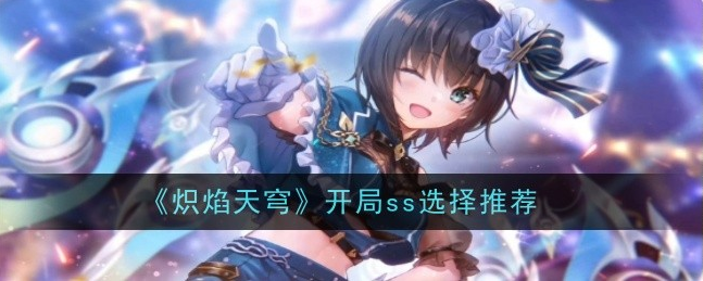 炽焰天穹初始推荐 炽焰天穹开局ss选择推荐