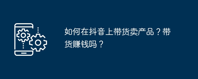 如何在抖音上带货卖产品？带货赚钱吗？ 