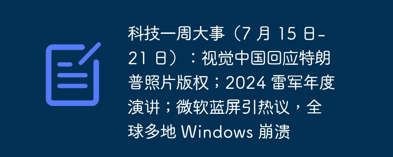 科技一周大事（7 月 15 日-21 日）：视觉中国回应特朗普照片版权；2024 雷军年度演讲；微软蓝屏引热议，全球多地 Windows 崩溃