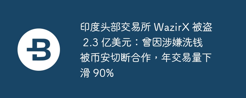 印度头部交易所 wazirx 被盗 2.3 亿美元:曾因涉嫌洗钱被币安切断合作,年交易量下滑 90%