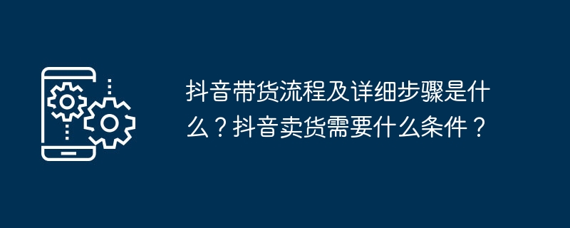抖音带货流程及详细步骤是什么？抖音卖货需要什么条件？