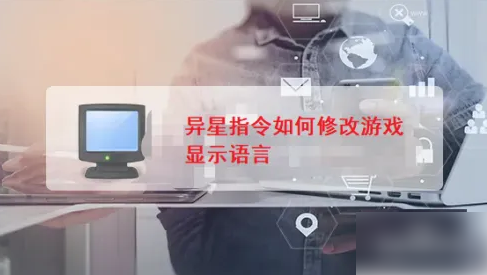 异星指令怎么改语言 异星指令如何修改游戏显示语言