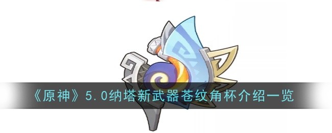 《原神》5.0纳塔新武器苍纹角杯介绍一览