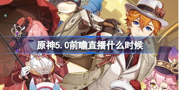 《原神》5.0前瞻直播什么时候开始