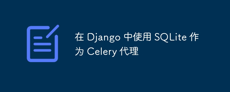 在 django 中使用 sqlite 作为 celery 代理