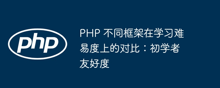 PHP 不同框架在学习难易度上的对比：初学者友好度