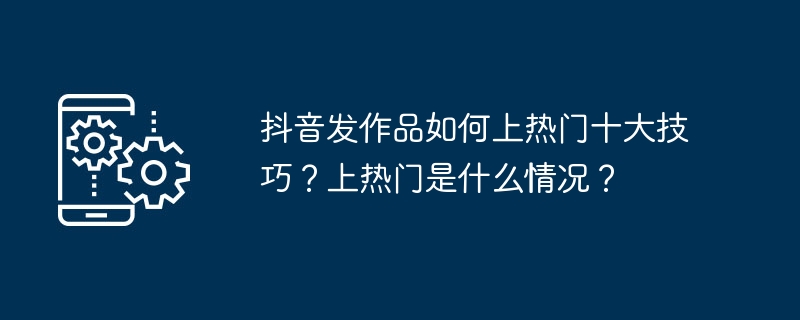 抖音发作品如何上热门十大技巧？上热门是什么情况？