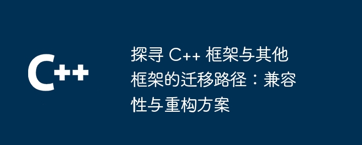 探寻 C++ 框架与其他框架的迁移路径：兼容性与重构方案