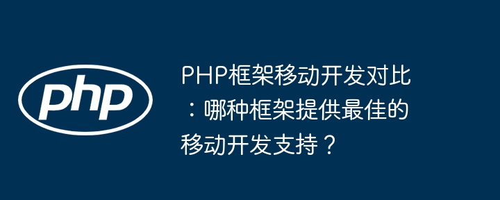 PHP框架移动开发对比：哪种框架提供最佳的移动开发支持？