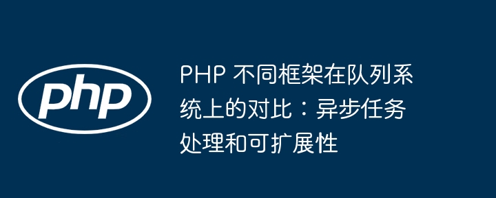 PHP 不同框架在队列系统上的对比：异步任务处理和可扩展性