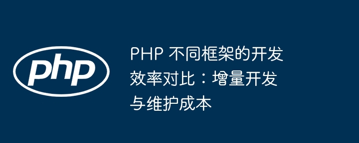 PHP 不同框架的开发效率对比：增量开发与维护成本