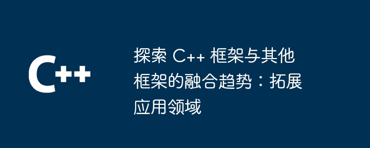 探索 C++ 框架与其他框架的融合趋势：拓展应用领域