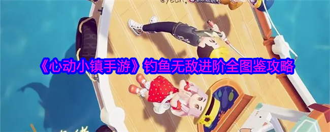 《心动小镇手游》钓鱼无敌进阶全图鉴攻略