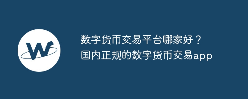 数字货币交易平台哪家好？国内正规的数字货币交易app