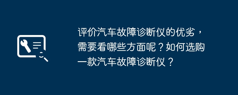 评价汽车故障诊断仪的优劣,需要看哪些方面呢?如何选购一款汽车故障诊断仪?